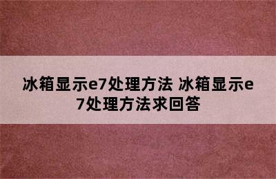 冰箱显示e7处理方法 冰箱显示e7处理方法求回答